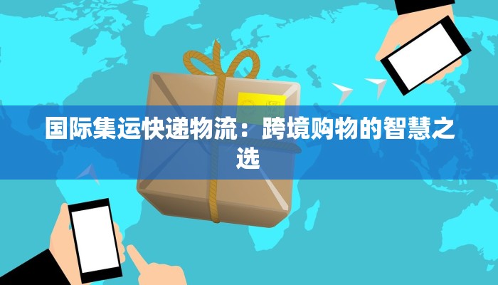 国际集运快递物流:跨境购物的智慧之选 国际集运快递物流:跨境购物的智慧之选