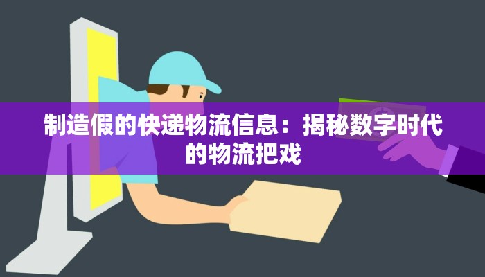 制造假的快递物流信息:揭秘数字时代的物流把戏 制造假的快递物流信息:揭秘数字时代的物流把戏