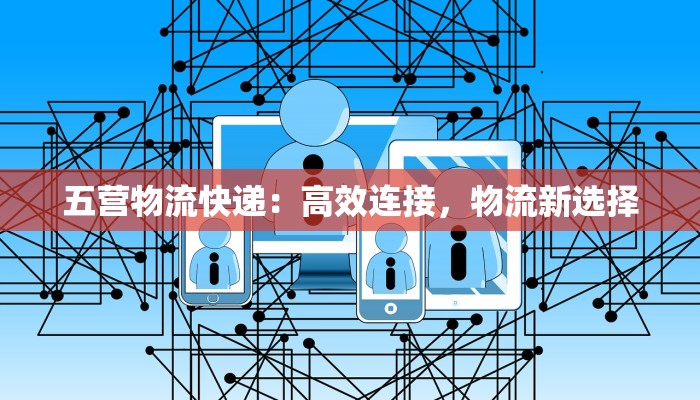 五营物流快递:高效连接,物流新选择 五营物流快递:高效连接,物流新选择