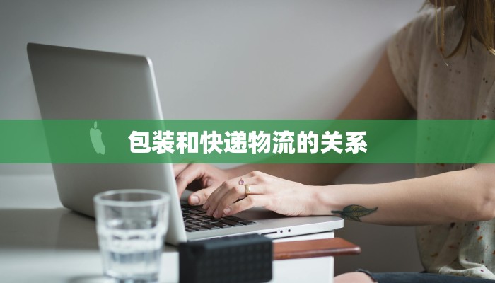 包装和快递物流的关系 包装和快递物流的关系