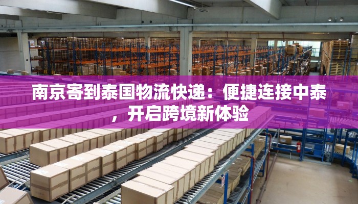 南京寄到泰国物流快递:便捷连接中泰,开启跨境新体验 南京寄到泰国物流快递:便捷连接中泰,开启跨境新体验