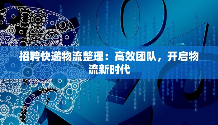 招聘快递物流整理:高效团队,开启物流新时代 招聘快递物流整理:高效团队,开启物流新时代