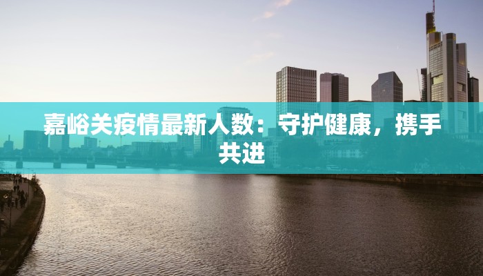 嘉峪关疫情最新人数:守护健康,携手共进 嘉峪关疫情最新人数:守护健康,携手共进