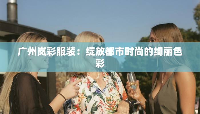 广州岚彩服装：绽放都市时尚的绚丽色彩