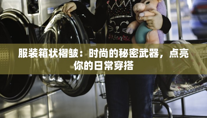 服装箱状褶皱：时尚的秘密武器，点亮你的日常穿搭