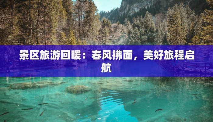 景区旅游回暖:春风拂面,美好旅程启航 景区旅游回暖:春风拂面,美好旅程启航
