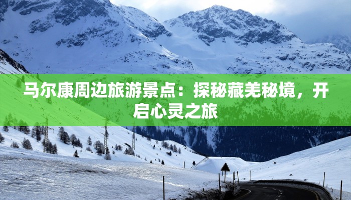 马尔康周边旅游景点:探秘藏羌秘境,开启心灵之旅 马尔康周边旅游景点:探秘藏羌秘境,开启心灵之旅