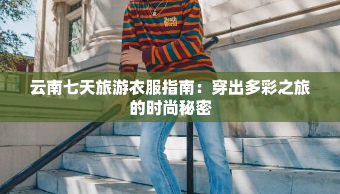 云南七天旅游衣服指南:穿出多彩之旅的时尚秘密 云南七天旅游衣服指南:穿出多彩之旅的时尚秘密