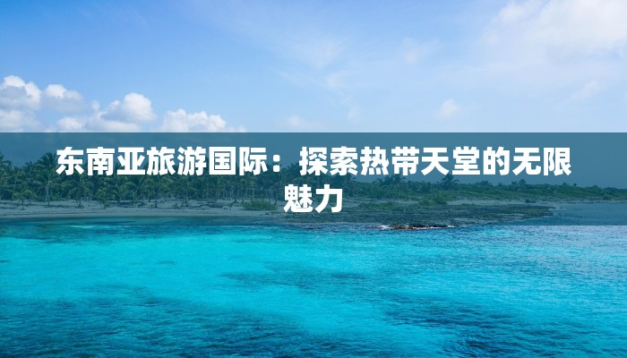 东南亚旅游国际:探索热带天堂的无限魅力 东南亚旅游国际:探索热带天堂的无限魅力