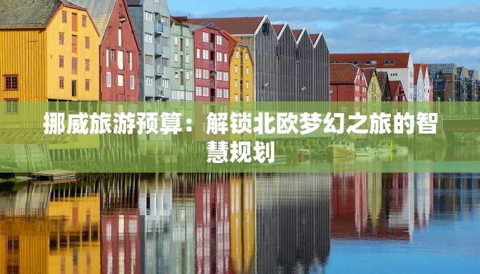 挪威旅游预算:解锁北欧梦幻之旅的智慧规划 挪威旅游预算:解锁北欧梦幻之旅的智慧规划