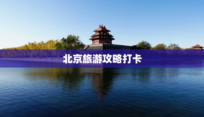 北京旅游攻略打卡 北京旅游攻略打卡