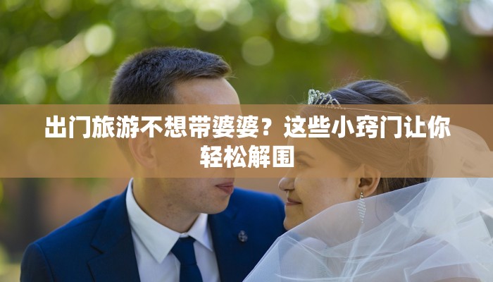 出门旅游不想带婆婆?这些小窍门让你轻松解围 出门旅游不想带婆婆?这些小窍门让你轻松解围