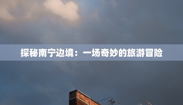 探秘南宁边境:一场奇妙的旅游冒险 探秘南宁边境:一场奇妙的旅游冒险