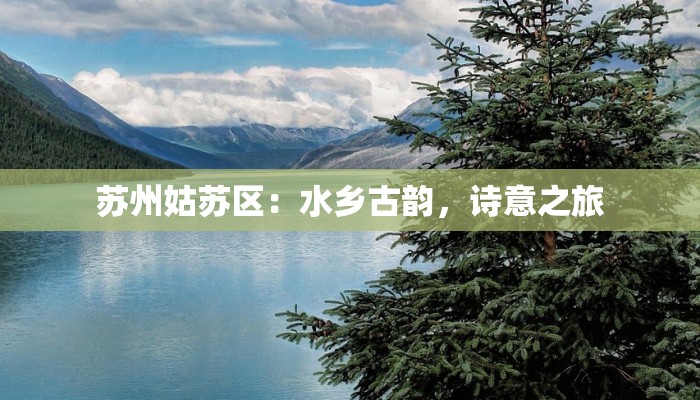 苏州姑苏区:水乡古韵,诗意之旅 苏州姑苏区:水乡古韵,诗意之旅