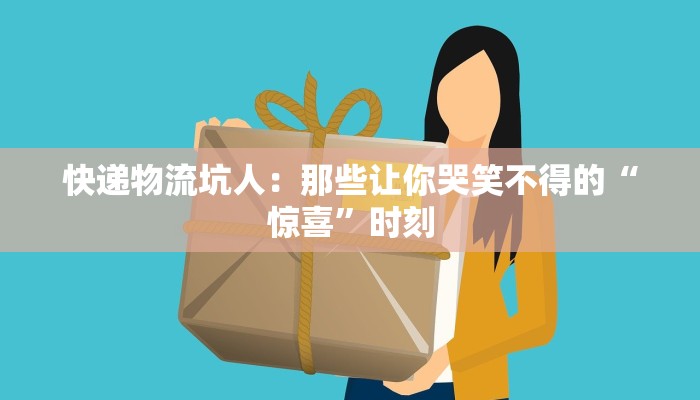 快递物流坑人：那些让你哭笑不得的“惊喜”时刻