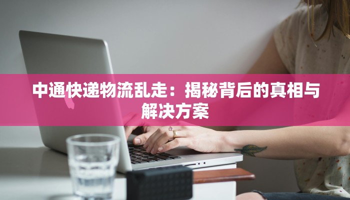 中通快递物流乱走：揭秘背后的真相与解决方案