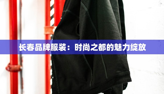 长春品牌服装:时尚之都的魅力绽放 长春品牌服装:时尚之都的魅力绽放