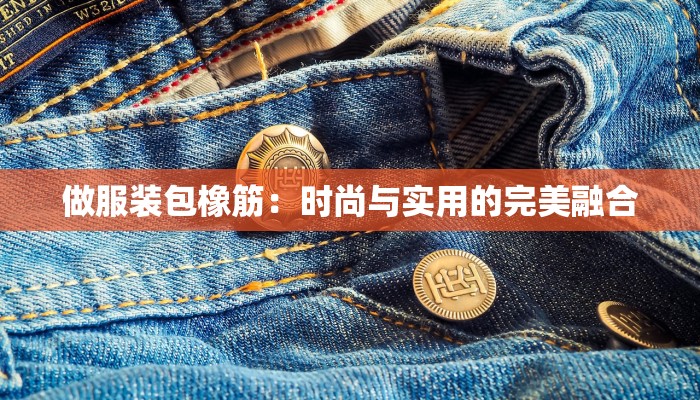 做服装包橡筋:时尚与实用的完美融合 做服装包橡筋:时尚与实用的完美融合