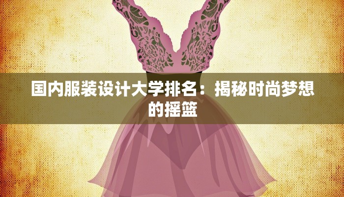 国内服装设计大学排名:揭秘时尚梦想的摇篮 国内服装设计大学排名:揭秘时尚梦想的摇篮