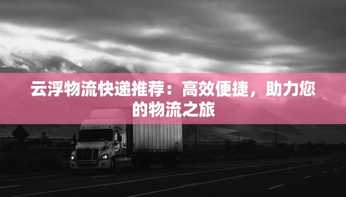 云浮物流快递推荐：高效便捷，助力您的物流之旅