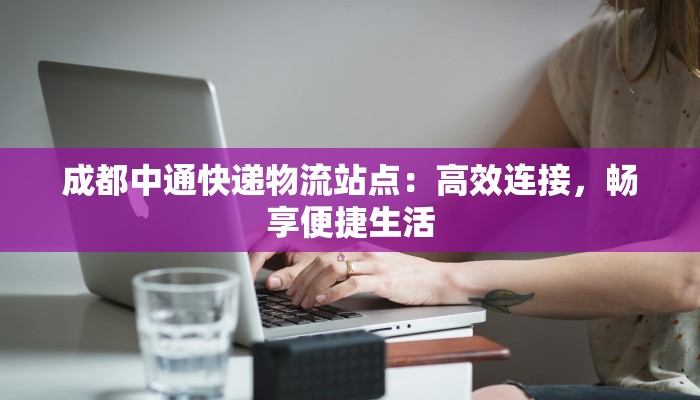 成都中通快递物流站点：高效连接，畅享便捷生活