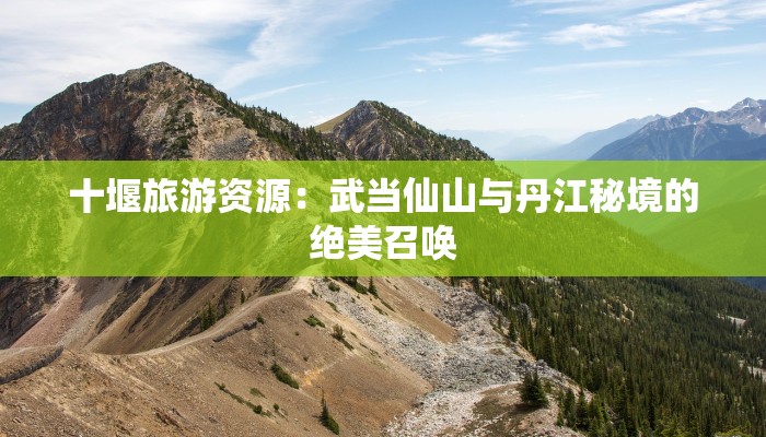 十堰旅游资源：武当仙山与丹江秘境的绝美召唤