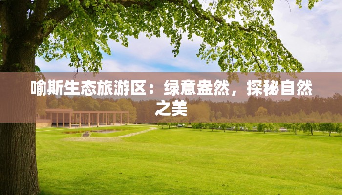 喻斯生态旅游区：绿意盎然，探秘自然之美