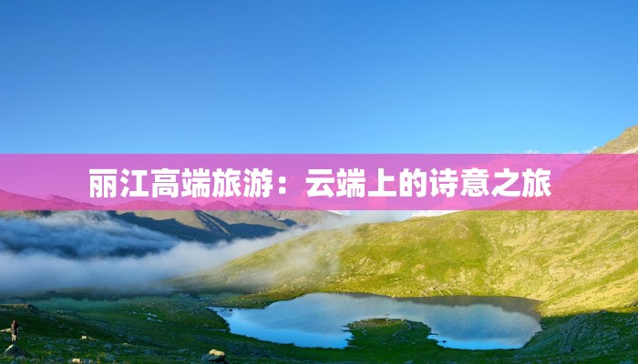 丽江高端旅游：云端上的诗意之旅