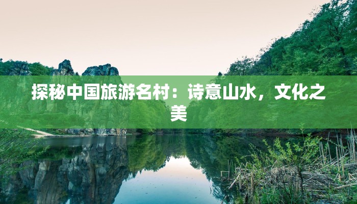 探秘中国旅游名村：诗意山水，文化之美