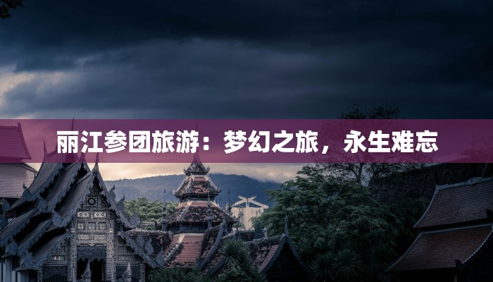 丽江参团旅游：梦幻之旅，永生难忘