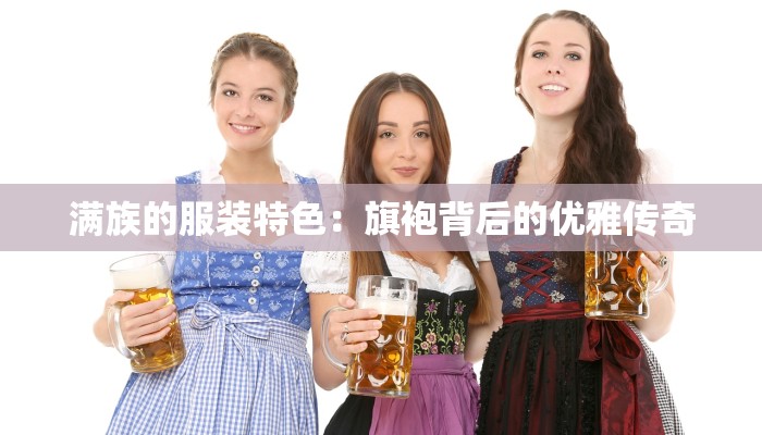 满族的服装特色:旗袍背后的优雅传奇 满族的服装特色:旗袍背后的优雅传奇