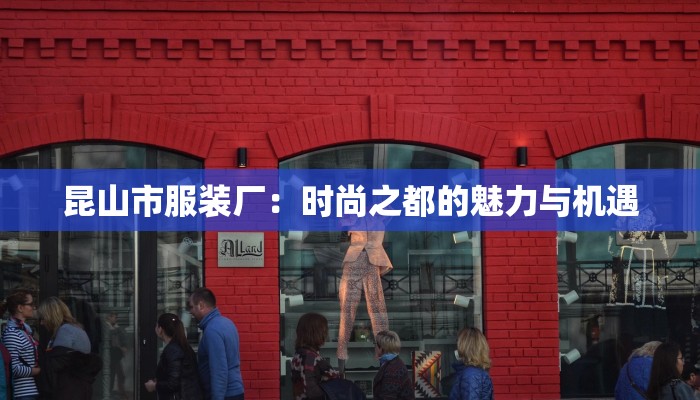 昆山市服装厂:时尚之都的魅力与机遇 昆山市服装厂:时尚之都的魅力与机遇