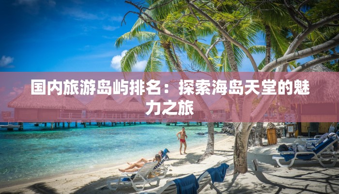 国内旅游岛屿排名:探索海岛天堂的魅力之旅 国内旅游岛屿排名:探索海岛天堂的魅力之旅