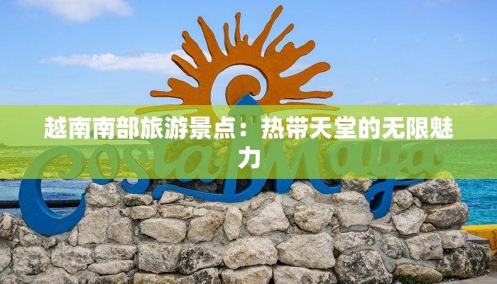 越南南部旅游景点:热带天堂的无限魅力 越南南部旅游景点:热带天堂的无限魅力