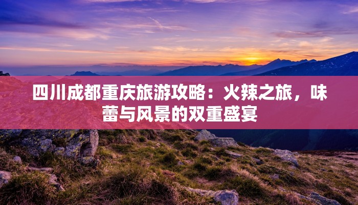 四川成都重庆旅游攻略:火辣之旅,味蕾与风景的双重盛宴 四川成都重庆旅游攻略:火辣之旅,味蕾与风景的双重盛宴
