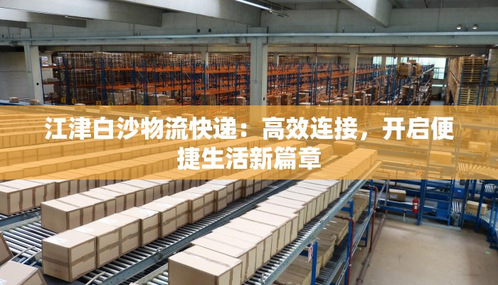 江津白沙物流快递:高效连接,开启便捷生活新篇章 江津白沙物流快递:高效连接,开启便捷生活新篇章