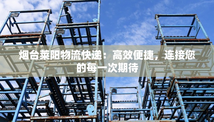 烟台莱阳物流快递:高效便捷,连接您的每一次期待 烟台莱阳物流快递:高效便捷,连接您的每一次期待