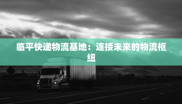 临平快递物流基地:连接未来的物流枢纽 临平快递物流基地:连接未来的物流枢纽
