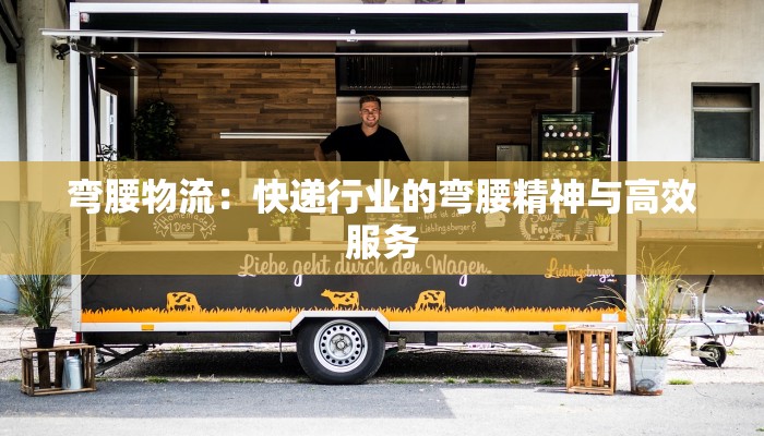 弯腰物流:快递行业的弯腰精神与高效服务 弯腰物流:快递行业的弯腰精神与高效服务