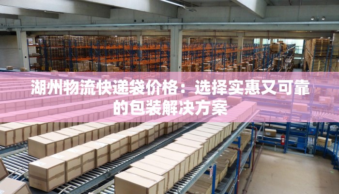 湖州物流快递袋价格:选择实惠又可靠的包装解决方案 湖州物流快递袋价格:选择实惠又可靠的包装解决方案