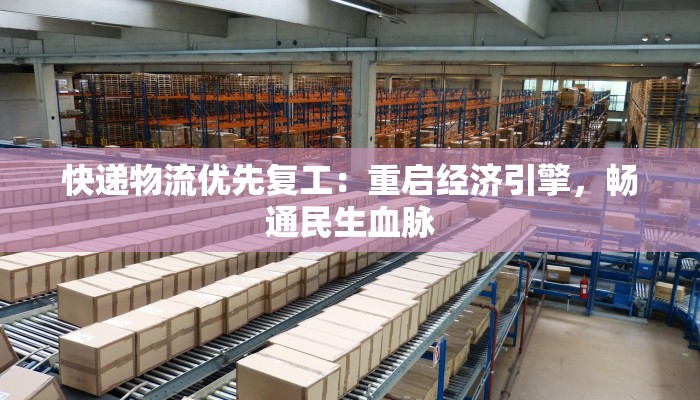 快递物流优先复工:重启经济引擎,畅通民生血脉 快递物流优先复工:重启经济引擎,畅通民生血脉