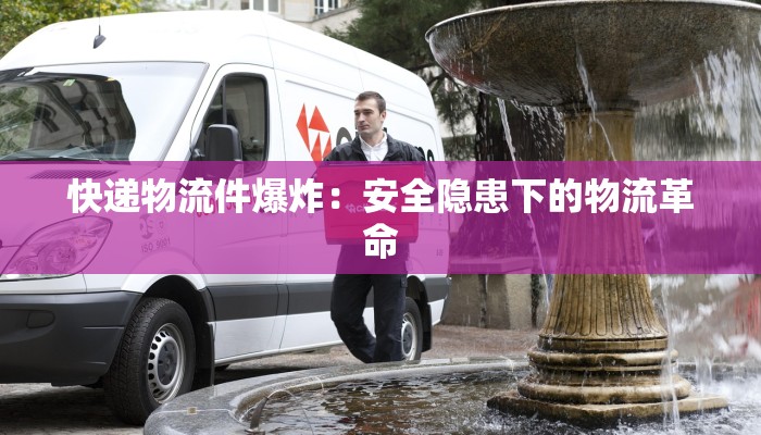 快递物流件爆炸:安全隐患下的物流革命 快递物流件爆炸:安全隐患下的物流革命