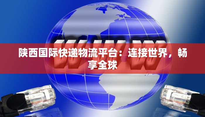 陕西国际快递物流平台:连接世界,畅享全球 陕西国际快递物流平台:连接世界,畅享全球