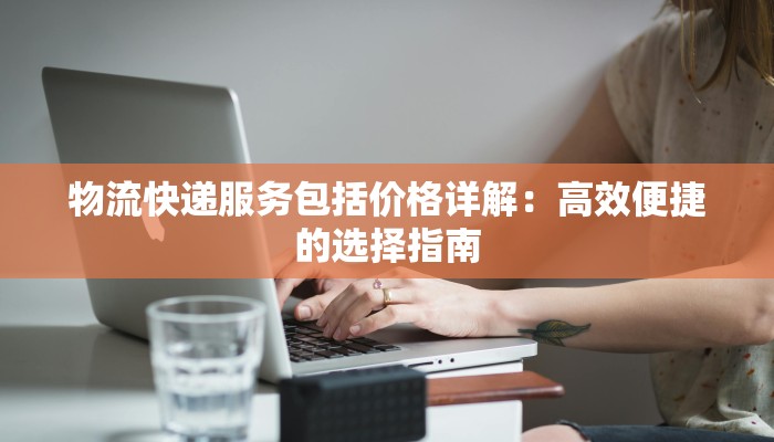 物流快递服务包括价格详解:高效便捷的选择指南 物流快递服务包括价格详解:高效便捷的选择指南