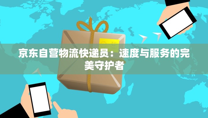 京东自营物流快递员:速度与服务的完美守护者 京东自营物流快递员:速度与服务的完美守护者