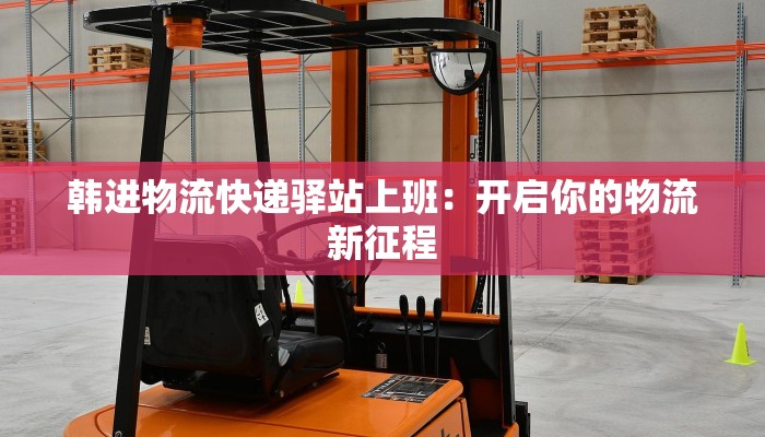 韩进物流快递驿站上班:开启你的物流新征程 韩进物流快递驿站上班:开启你的物流新征程