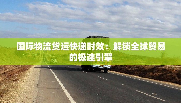 国际物流货运快递时效:解锁全球贸易的极速引擎 国际物流货运快递时效:解锁全球贸易的极速引擎