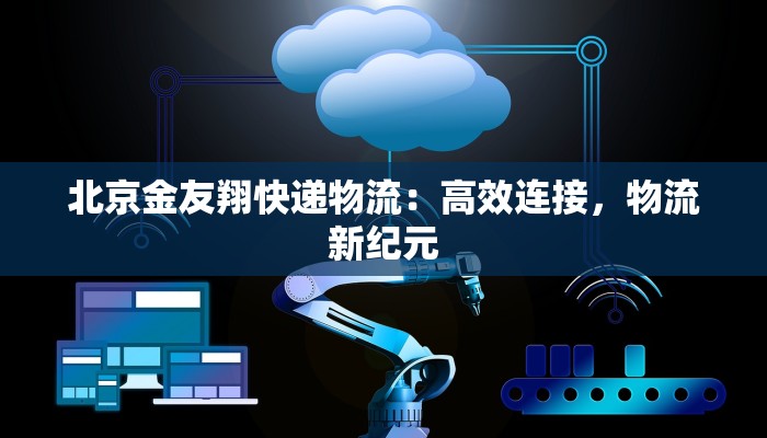 北京金友翔快递物流:高效连接,物流新纪元 北京金友翔快递物流:高效连接,物流新纪元