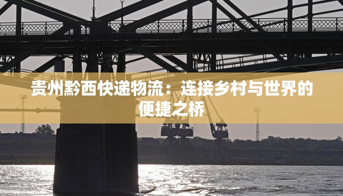 贵州黔西快递物流:连接乡村与世界的便捷之桥 贵州黔西快递物流:连接乡村与世界的便捷之桥