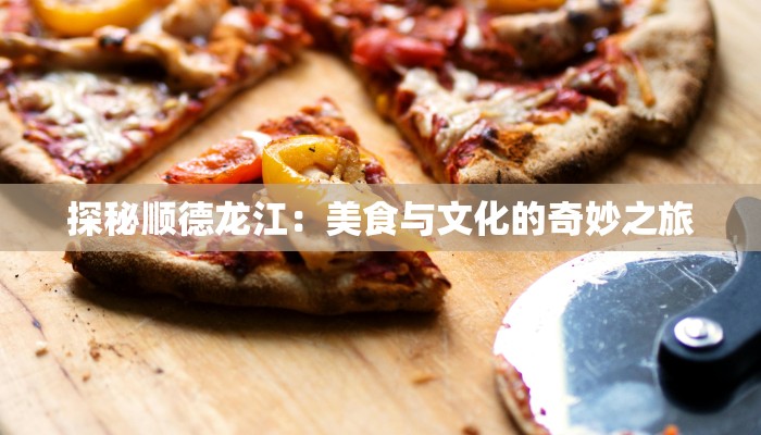 探秘顺德龙江：美食与文化的奇妙之旅